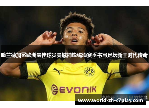 哈兰德加冕欧洲最佳球员曼城神锋统治赛季书写足坛新王时代传奇 哈兰德加冕欧洲最佳球员曼城神锋统治赛季书写足坛新王时代传奇