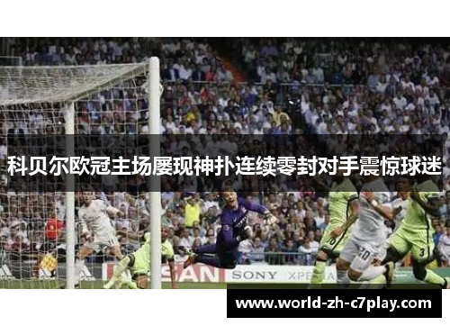 科贝尔欧冠主场屡现神扑连续零封对手震惊球迷 科贝尔欧冠主场屡现神扑连续零封对手震惊球迷