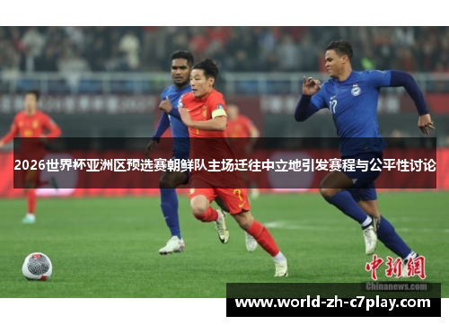 2026世界杯亚洲区预选赛朝鲜队主场迁往中立地引发赛程与公平性讨论