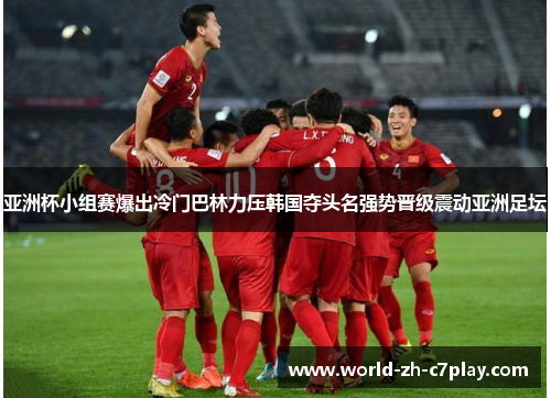 亚洲杯小组赛爆出冷门巴林力压韩国夺头名强势晋级震动亚洲足坛