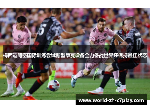 梅西迈阿密国际训练尝试新型康复设备全力备战世界杯保持最佳状态