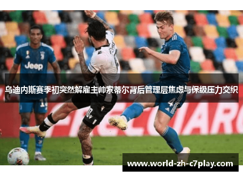 乌迪内斯赛季初突然解雇主帅索蒂尔背后管理层焦虑与保级压力交织