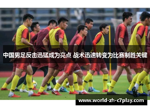 中国男足反击迅猛成为亮点 战术迅速转变为比赛制胜关键