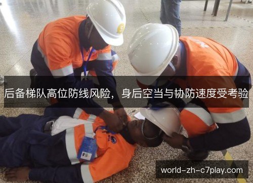 后备梯队高位防线风险，身后空当与协防速度受考验