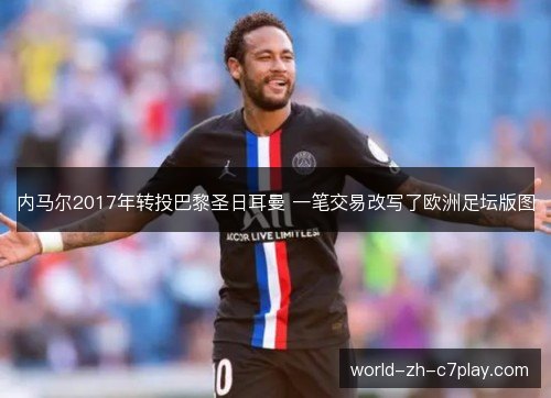 内马尔2017年转投巴黎圣日耳曼 一笔交易改写了欧洲足坛版图 内马尔2017年转投巴黎圣日耳曼 一笔交易改写了欧洲足坛版图