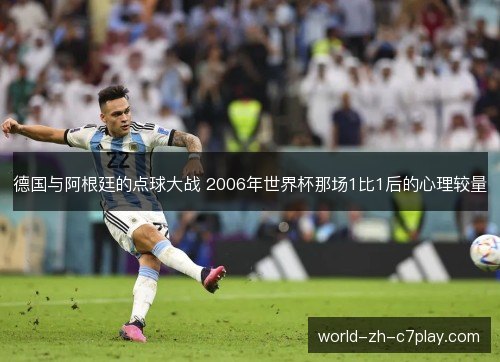 德国与阿根廷的点球大战 2006年世界杯那场1比1后的心理较量 德国与阿根廷的点球大战 2006年世界杯那场1比1后的心理较量